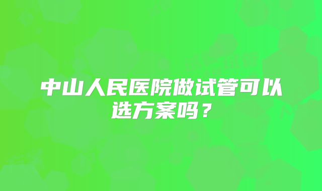 中山人民医院做试管可以选方案吗？