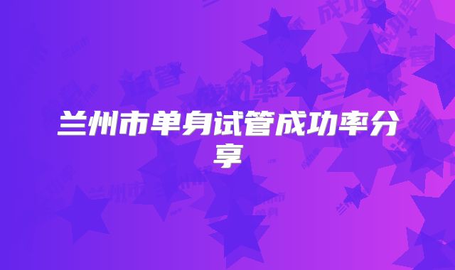 兰州市单身试管成功率分享