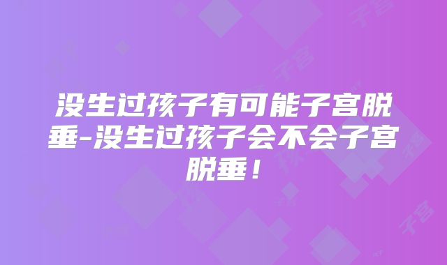 没生过孩子有可能子宫脱垂-没生过孩子会不会子宫脱垂！
