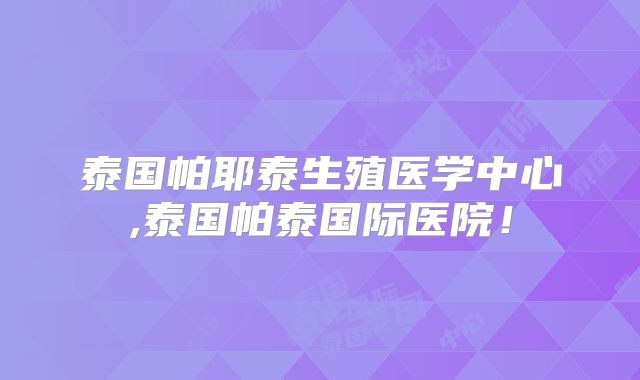 泰国帕耶泰生殖医学中心,泰国帕泰国际医院!