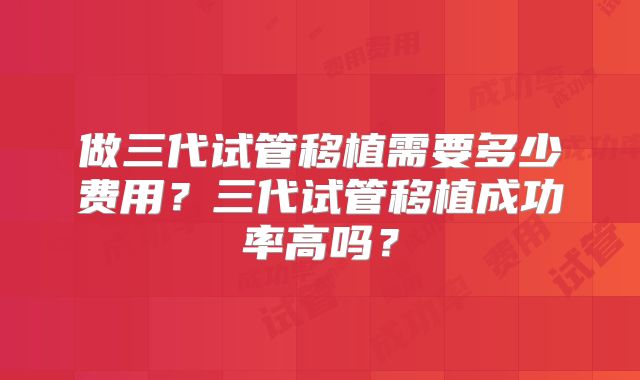 做三代试管移植需要多少费用？三代试管移植成功率高吗？