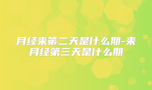 月经来笫二天是什么期-来月经第三天是什么期