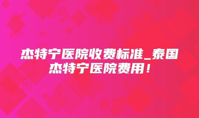 杰特宁医院收费标准_泰国杰特宁医院费用！