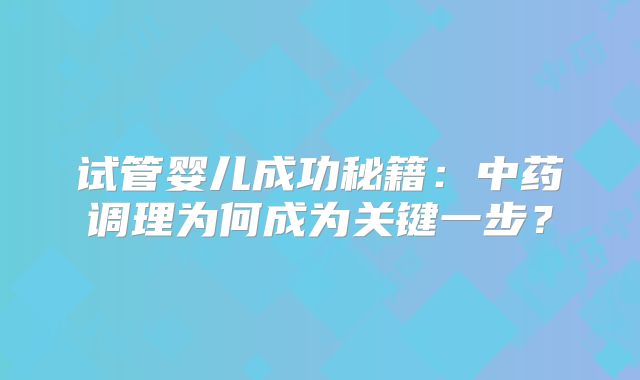 试管婴儿成功秘籍：中药调理为何成为关键一步？