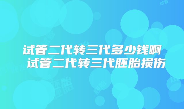 试管二代转三代多少钱啊 试管二代转三代胚胎损伤