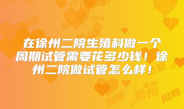 在徐州二院生殖科做一个周期试管需要花多少钱!徐州二院做试管怎么样!