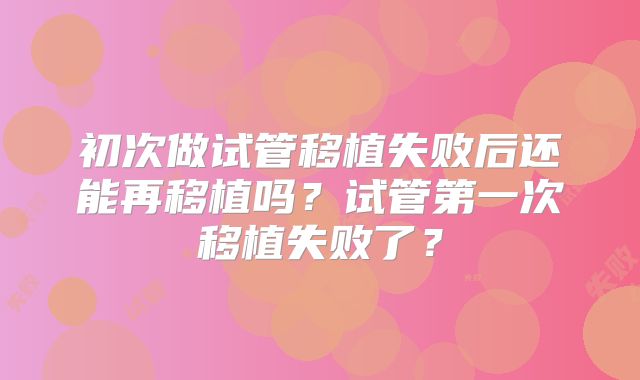 初次做试管移植失败后还能再移植吗？试管第一次移植失败了？