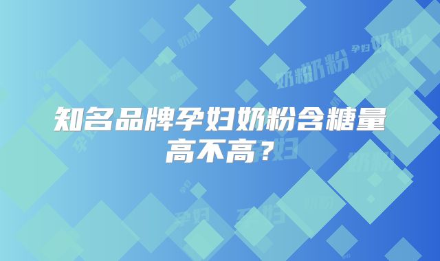 知名品牌孕妇奶粉含糖量高不高？