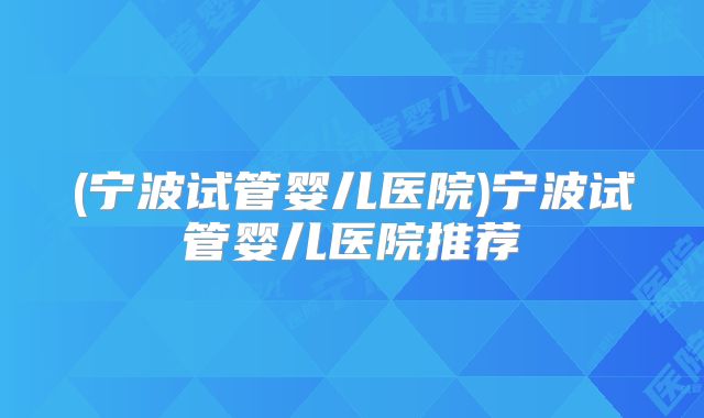 (宁波试管婴儿医院)宁波试管婴儿医院推荐