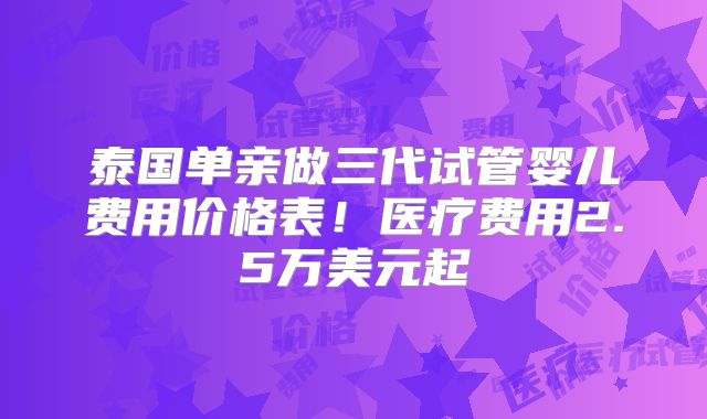 泰国单亲做三代试管婴儿费用价格表！医疗费用2.5万美元起