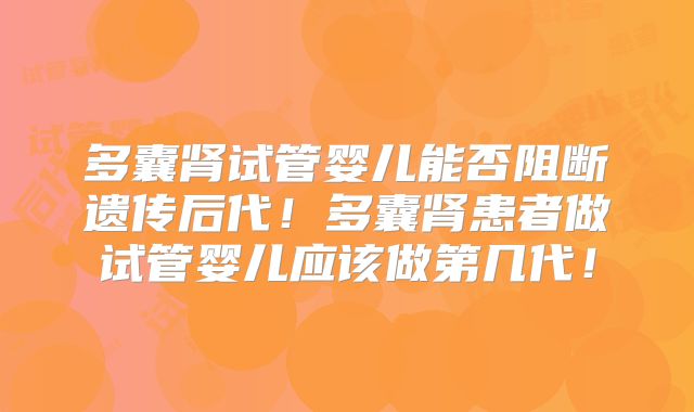 多囊肾试管婴儿能否阻断遗传后代!多囊肾患者做试管婴儿应该做第几代!