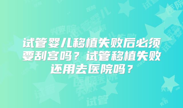 试管婴儿移植失败后必须要刮宫吗？试管移植失败还用去医院吗？