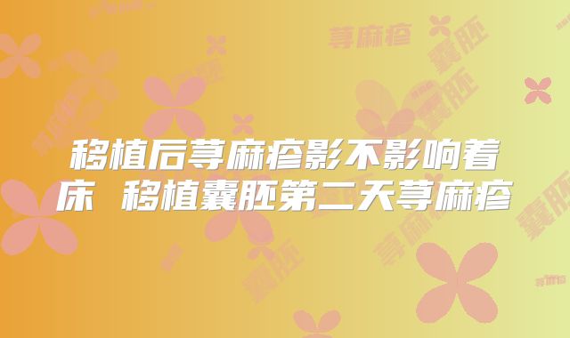 移植后荨麻疹影不影响着床 移植囊胚第二天荨麻疹