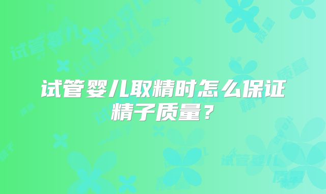 试管婴儿取精时怎么保证精子质量？