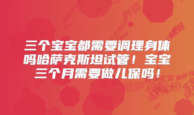 三个宝宝都需要调理身体吗哈萨克斯坦试管！宝宝三个月需要做儿保吗！