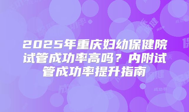 2025年重庆妇幼保健院试管成功率高吗？内附试管成功率提升指南