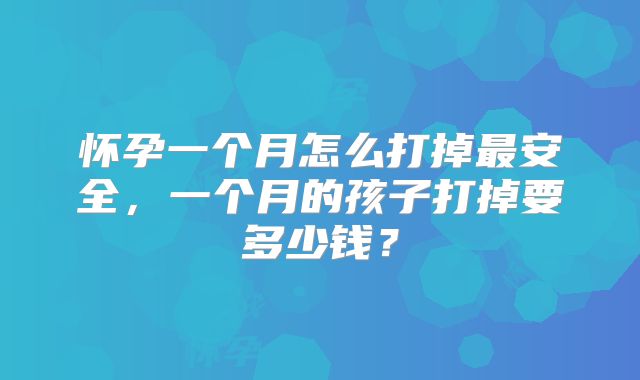 怀孕一个月怎么打掉最安全，一个月的孩子打掉要多少钱？