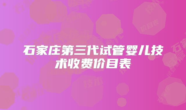 石家庄第三代试管婴儿技术收费价目表