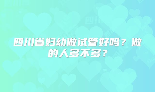四川省妇幼做试管好吗？做的人多不多？