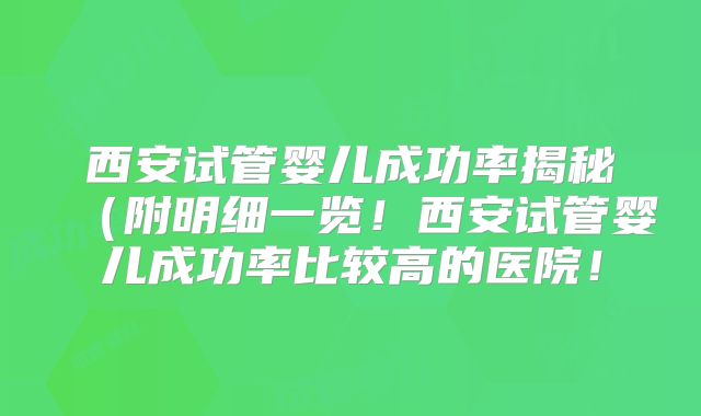 西安试管婴儿成功率揭秘（附明细一览！西安试管婴儿成功率比较高的医院！