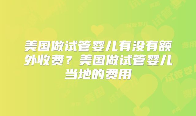 美国做试管婴儿有没有额外收费？美国做试管婴儿当地的费用