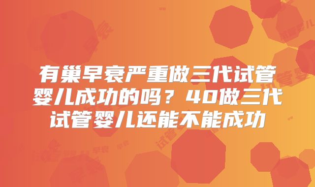 有巢早衰严重做三代试管婴儿成功的吗？40做三代试管婴儿还能不能成功