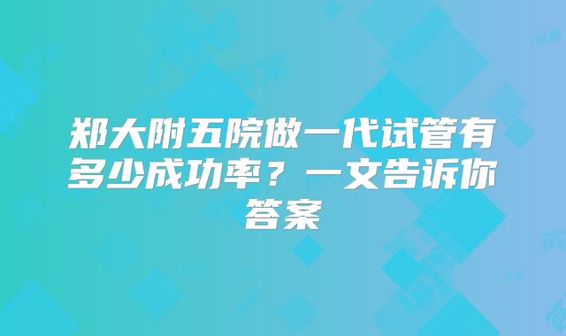郑大附五院做一代试管有多少成功率？一文告诉你答案