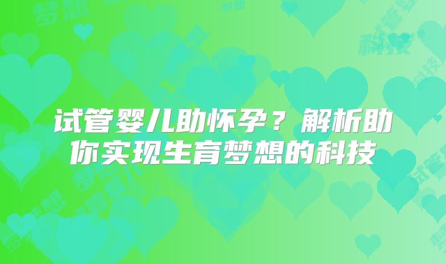 试管婴儿助怀孕?解析助你实现生育梦想的科技