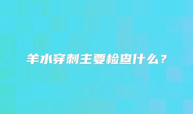 羊水穿刺主要检查什么?