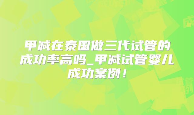 甲减在泰国做三代试管的成功率高吗_甲减试管婴儿成功案例！