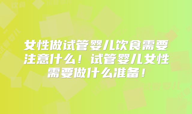 女性做试管婴儿饮食需要注意什么!试管婴儿女性需要做什么准备!