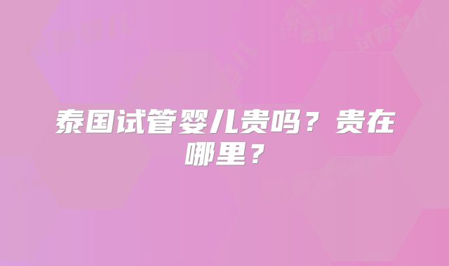 泰国试管婴儿贵吗？贵在哪里？