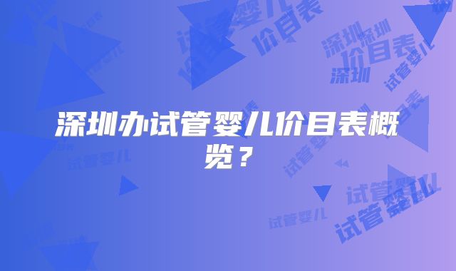 深圳办试管婴儿价目表概览?
