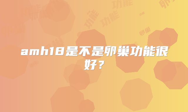 amh18是不是卵巢功能很好?