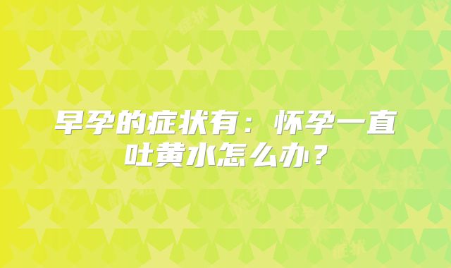 早孕的症状有:怀孕一直吐黄水怎么办?
