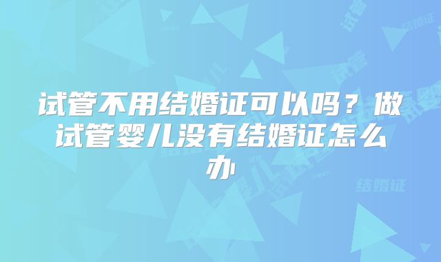 试管不用结婚证可以吗？做试管婴儿没有结婚证怎么办