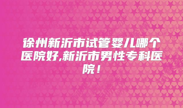 徐州新沂市试管婴儿哪个医院好,新沂市男性专科医院!