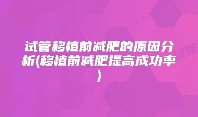 试管移植前减肥的原因分析(移植前减肥提高成功率)