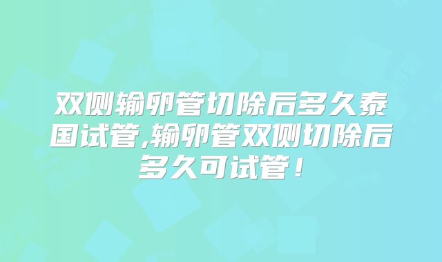 双侧输卵管切除后多久泰国试管,输卵管双侧切除后多久可试管!