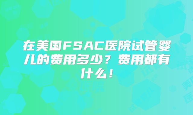 在美国FSAC医院试管婴儿的费用多少？费用都有什么！