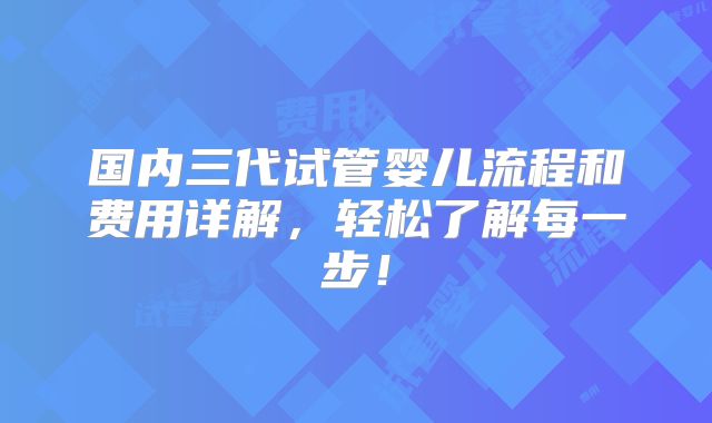 国内三代试管婴儿流程和费用详解,轻松了解每一步!