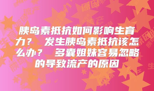 胰岛素抵抗如何影响生育力? 发生胰岛素抵抗该怎么办? 多囊姐妹容易忽略的导致流产的原因