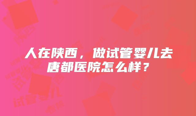 人在陕西，做试管婴儿去唐都医院怎么样？