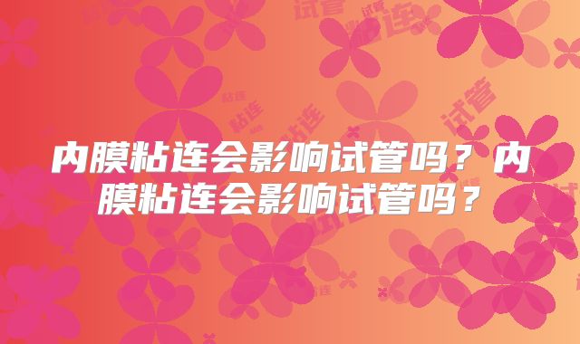 内膜粘连会影响试管吗？内膜粘连会影响试管吗？