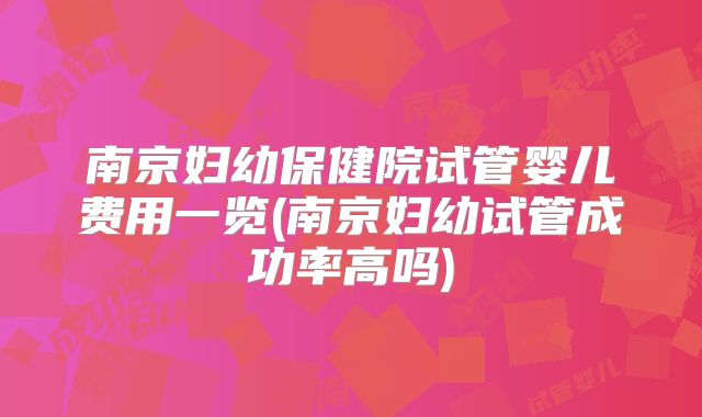 南京妇幼保健院试管婴儿费用一览(南京妇幼试管成功率高吗)