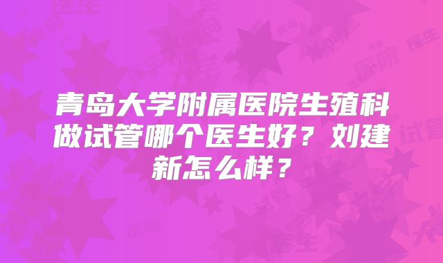 青岛大学附属医院生殖科做试管哪个医生好?刘建新怎么样?