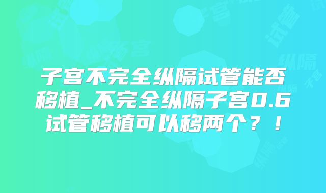 子宫不完全纵隔试管能否移植_不完全纵隔子宫0.6试管移植可以移两个？！