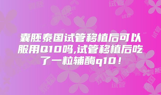 囊胚泰国试管移植后可以服用Q10吗,试管移植后吃了一粒辅酶q10！