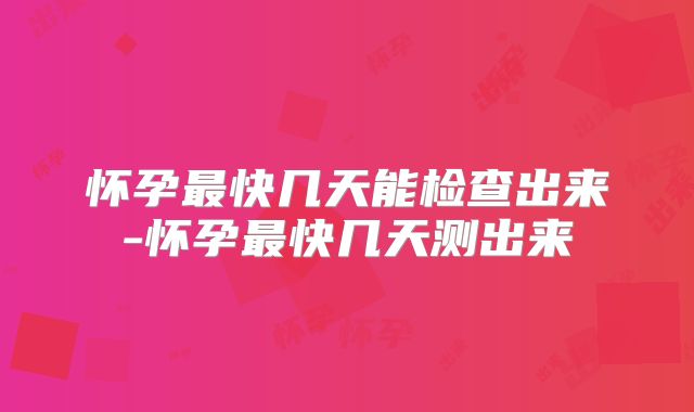 怀孕最快几天能检查出来-怀孕最快几天测出来
