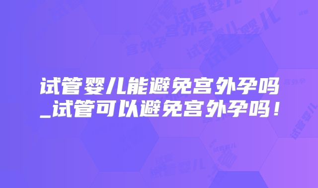 试管婴儿能避免宫外孕吗_试管可以避免宫外孕吗!